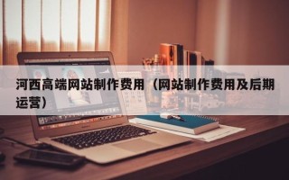 揭阳河西高端网站制作费用（网站制作费用及后期运营）