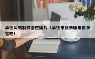 揭阳承德网站制作雪糕图片（承德市区去哪里批发雪糕）