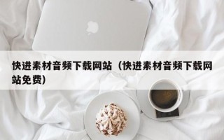 揭阳快进素材音频下载网站（快进素材音频下载网站免费）