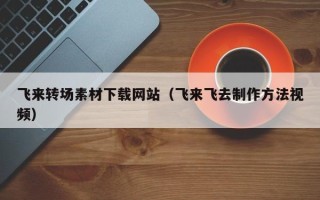 揭阳飞来转场素材下载网站（飞来飞去制作方法视频）