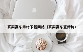 揭阳真实赛车素材下载网站（真实赛车宣传片）