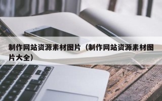 揭阳制作网站资源素材图片（制作网站资源素材图片大全）