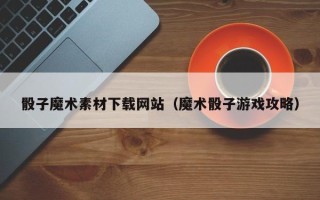 揭阳骰子魔术素材下载网站（魔术骰子游戏攻略）